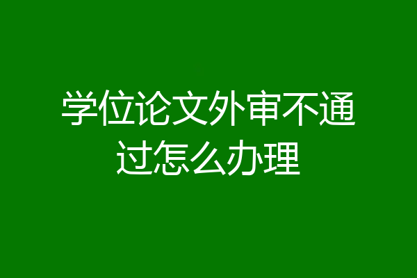 学位论文外审不通过怎么办理