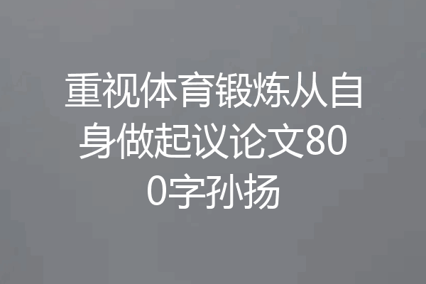 重视体育锻炼从自身做起议论文800字孙扬