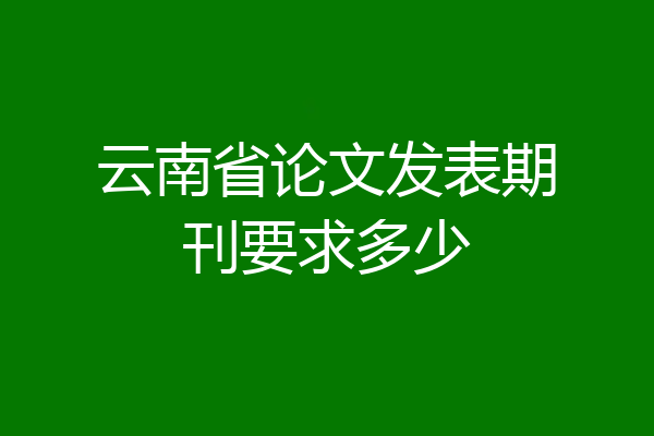 云南省论文发表期刊要求多少