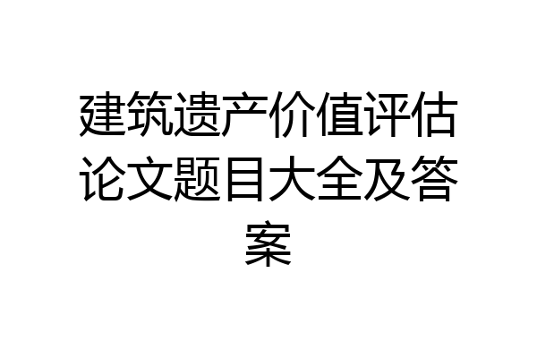 建筑遗产价值评估论文题目大全及答案
