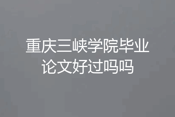 重庆三峡学院毕业论文好过吗吗