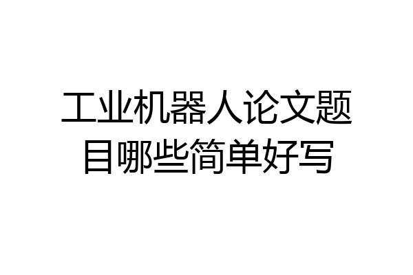 工业机器人论文题目哪些简单好写