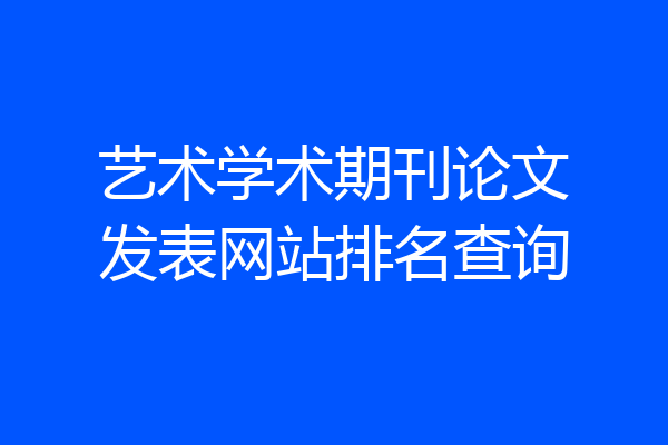 艺术学术期刊论文发表网站排名查询