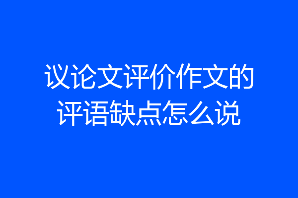 议论文评价作文的评语缺点怎么说