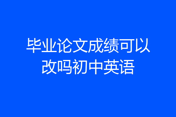 毕业论文成绩可以改吗初中英语