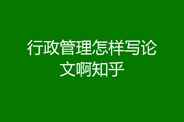 行政管理怎样写论文啊知乎