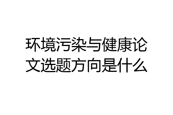 环境污染与健康论文选题方向是什么
