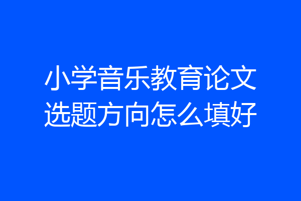 小学音乐教育论文选题方向怎么填好