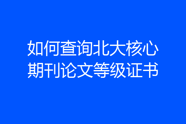 如何查询北大核心期刊论文等级证书