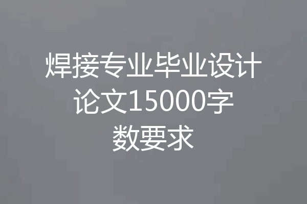 焊接专业毕业设计论文15000字数要求