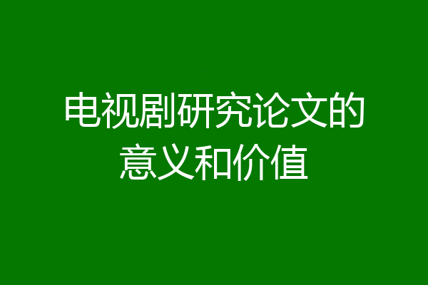 电视剧研究论文的意义和价值