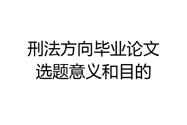 刑法方向毕业论文选题意义和目的