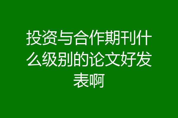 投资与合作期刊什么级别的论文好发表啊