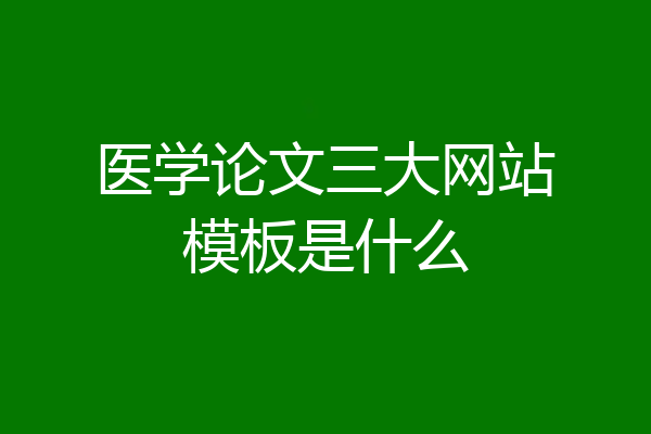 医学论文三大网站模板是什么