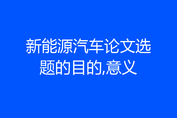 新能源汽车论文选题的目的,意义