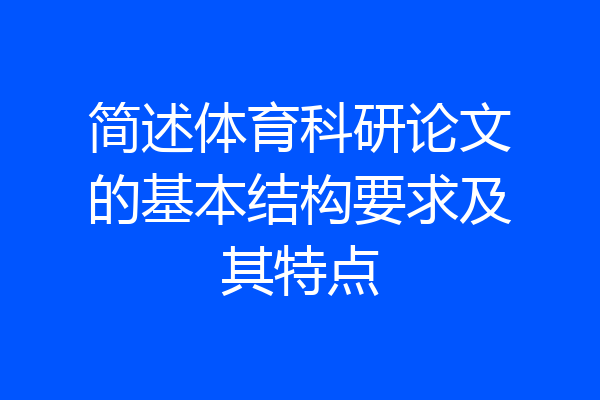 简述体育科研论文的基本结构要求及其特点