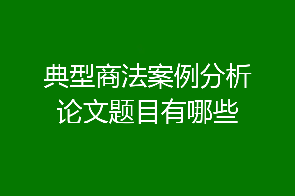典型商法案例分析论文题目有哪些