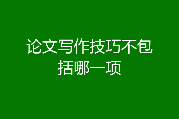 论文写作技巧不包括哪一项
