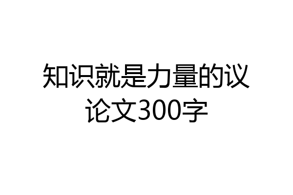知识就是力量的议论文300字