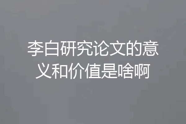 李白研究论文的意义和价值是啥啊