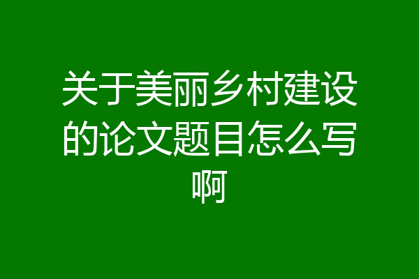 关于美丽乡村建设的论文题目怎么写啊