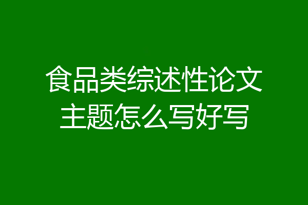 食品类综述性论文主题怎么写好写