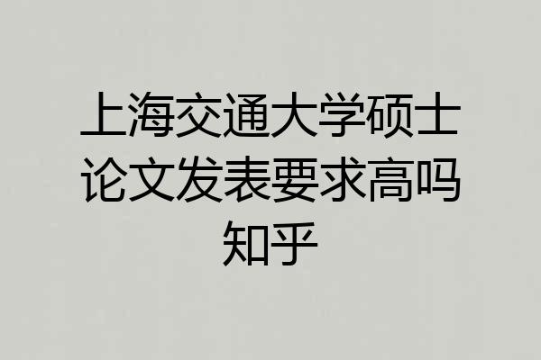 上海交通大学硕士论文发表要求高吗知乎