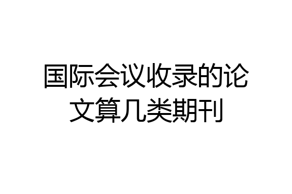 国际会议收录的论文算几类期刊