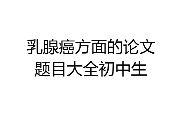 乳腺癌方面的论文题目大全初中生