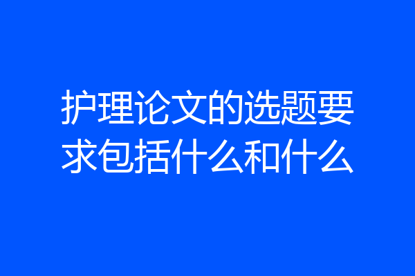护理论文的选题要求包括什么和什么