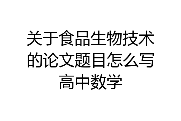 关于食品生物技术的论文题目怎么写高中数学
