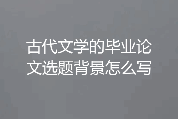 古代文学的毕业论文选题背景怎么写