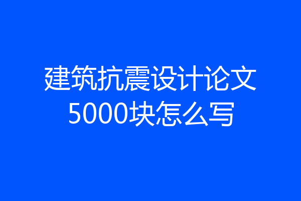 建筑抗震设计论文5000块怎么写
