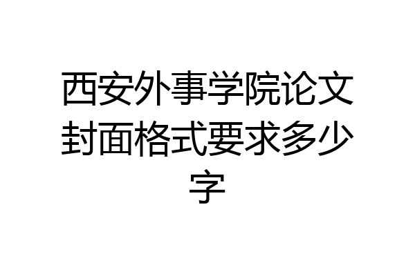 西安外事学院论文封面格式要求多少字