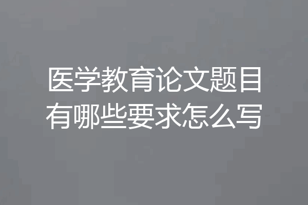 医学教育论文题目有哪些要求怎么写