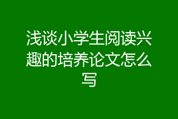 浅谈小学生阅读兴趣的培养论文怎么写