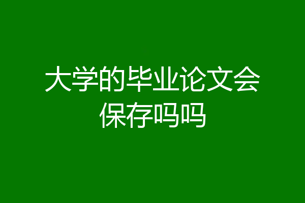 大学的毕业论文会保存吗吗