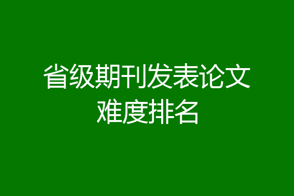 省级期刊发表论文难度排名