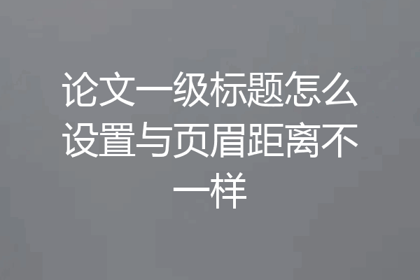 论文一级标题怎么设置与页眉距离不一样
