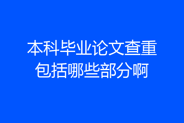 本科毕业论文查重包括哪些部分啊