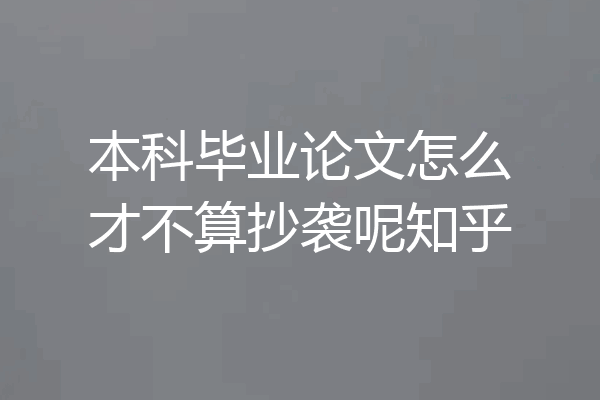 本科毕业论文怎么才不算抄袭呢知乎