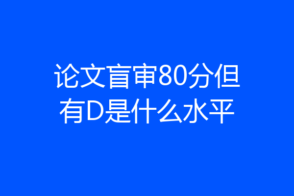 论文盲审80分但有D是什么水平