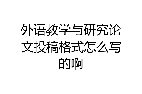外语教学与研究论文投稿格式怎么写的啊