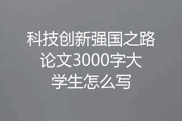 科技创新强国之路论文3000字大学生怎么写