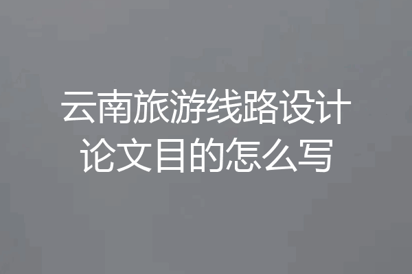 云南旅游线路设计论文目的怎么写