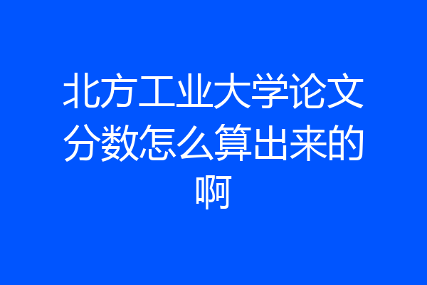 北方工业大学论文分数怎么算出来的啊