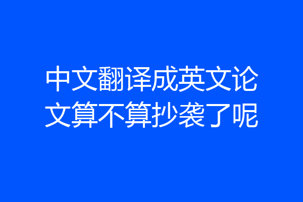 中文翻译成英文论文算不算抄袭了呢