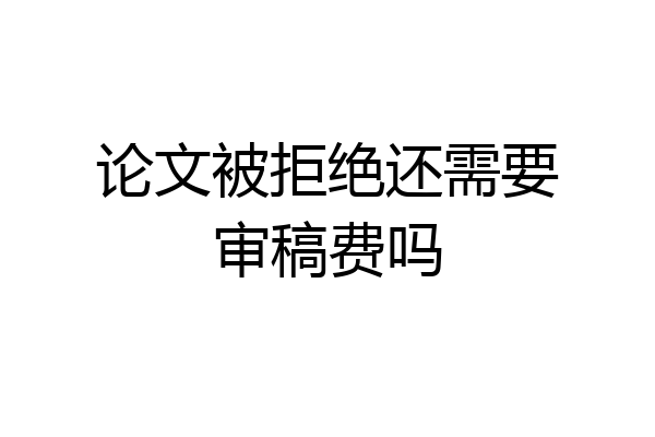 论文被拒绝还需要审稿费吗