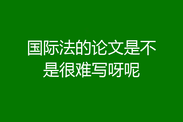 国际法的论文是不是很难写呀呢