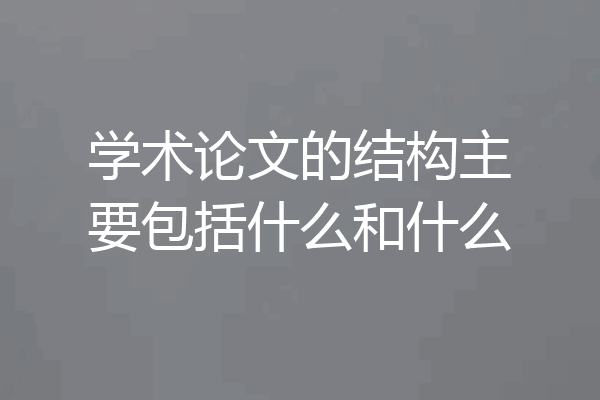 学术论文的结构主要包括什么和什么